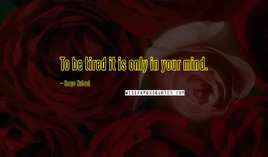 Serge Nubret Quotes: To be tired it is only in your mind.