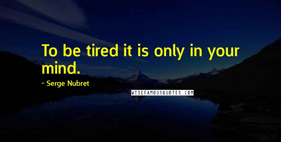 Serge Nubret Quotes: To be tired it is only in your mind.