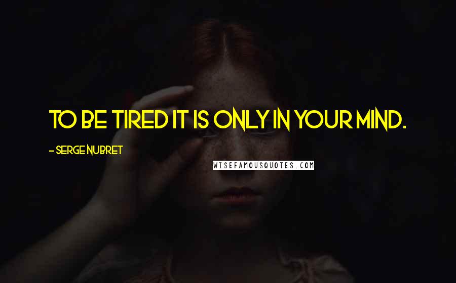 Serge Nubret Quotes: To be tired it is only in your mind.