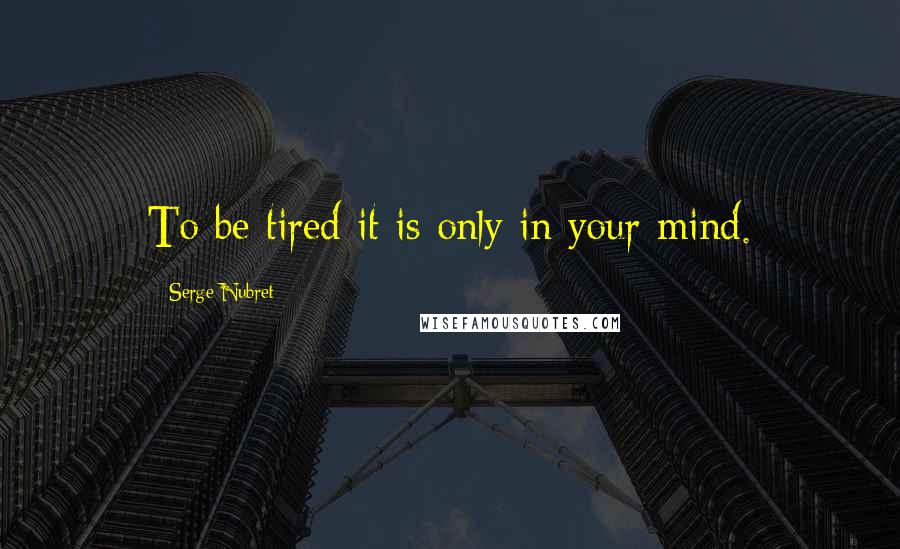 Serge Nubret Quotes: To be tired it is only in your mind.