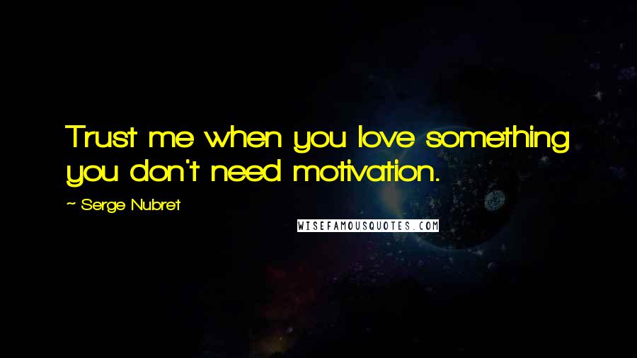 Serge Nubret Quotes: Trust me when you love something you don't need motivation.
