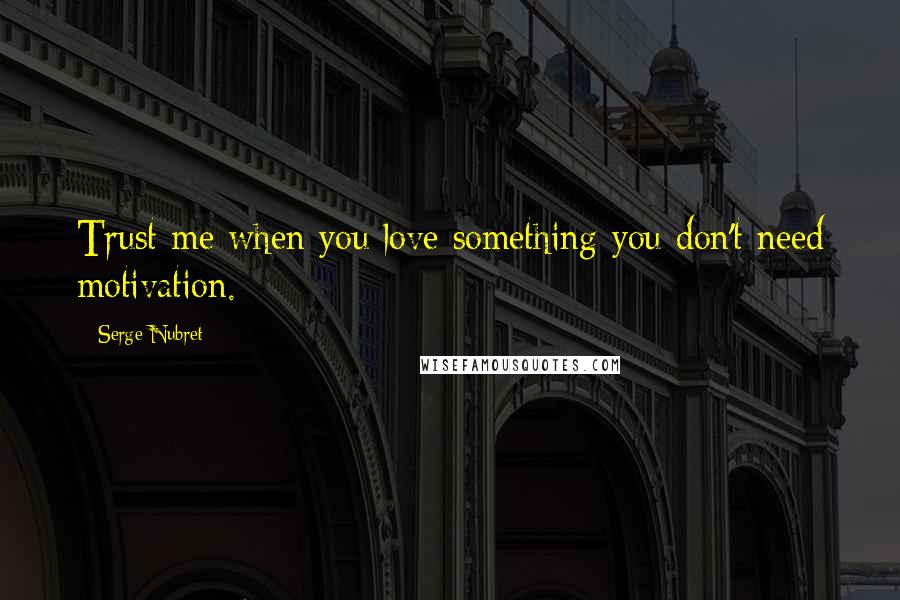 Serge Nubret Quotes: Trust me when you love something you don't need motivation.