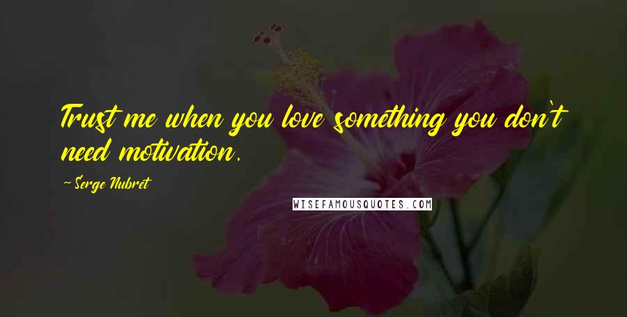 Serge Nubret Quotes: Trust me when you love something you don't need motivation.