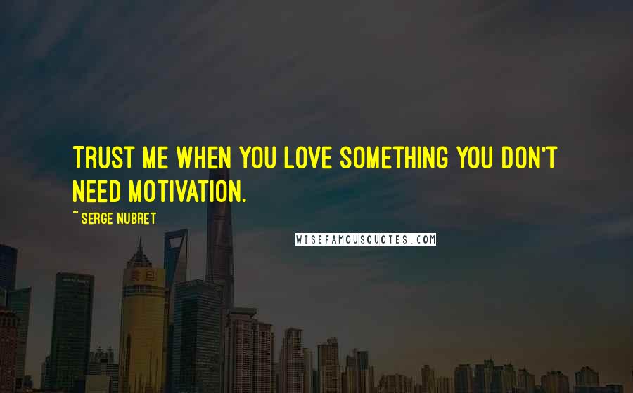 Serge Nubret Quotes: Trust me when you love something you don't need motivation.