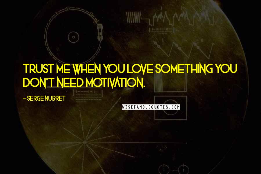 Serge Nubret Quotes: Trust me when you love something you don't need motivation.