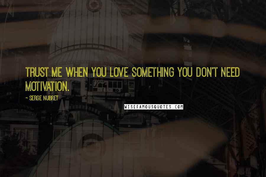 Serge Nubret Quotes: Trust me when you love something you don't need motivation.