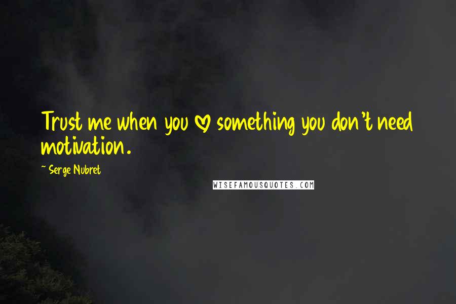 Serge Nubret Quotes: Trust me when you love something you don't need motivation.