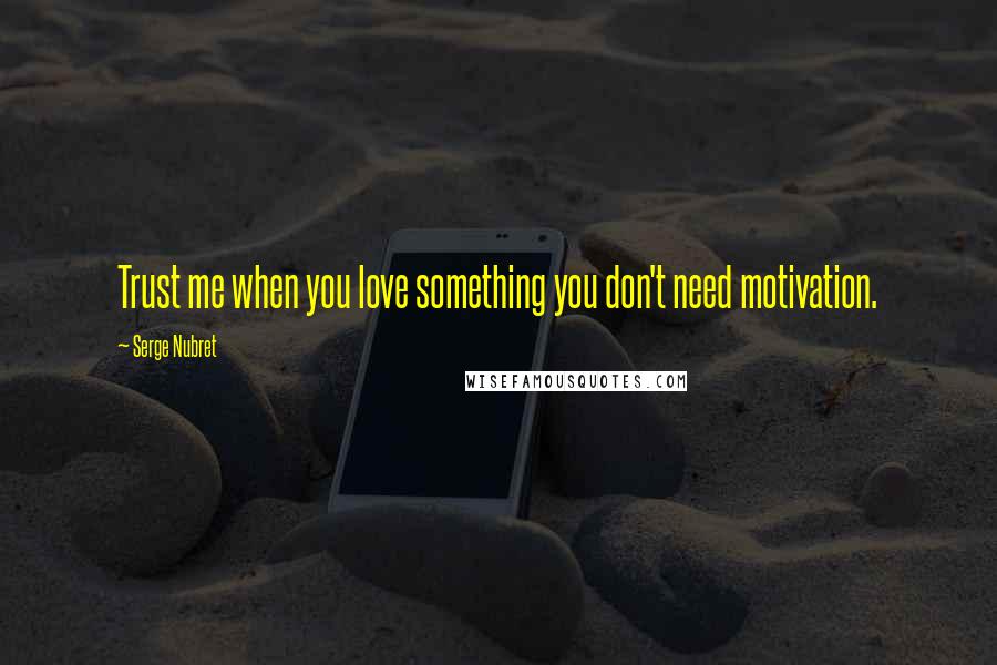 Serge Nubret Quotes: Trust me when you love something you don't need motivation.