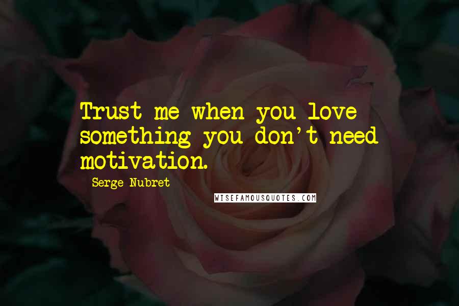Serge Nubret Quotes: Trust me when you love something you don't need motivation.