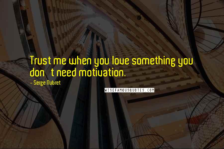 Serge Nubret Quotes: Trust me when you love something you don't need motivation.