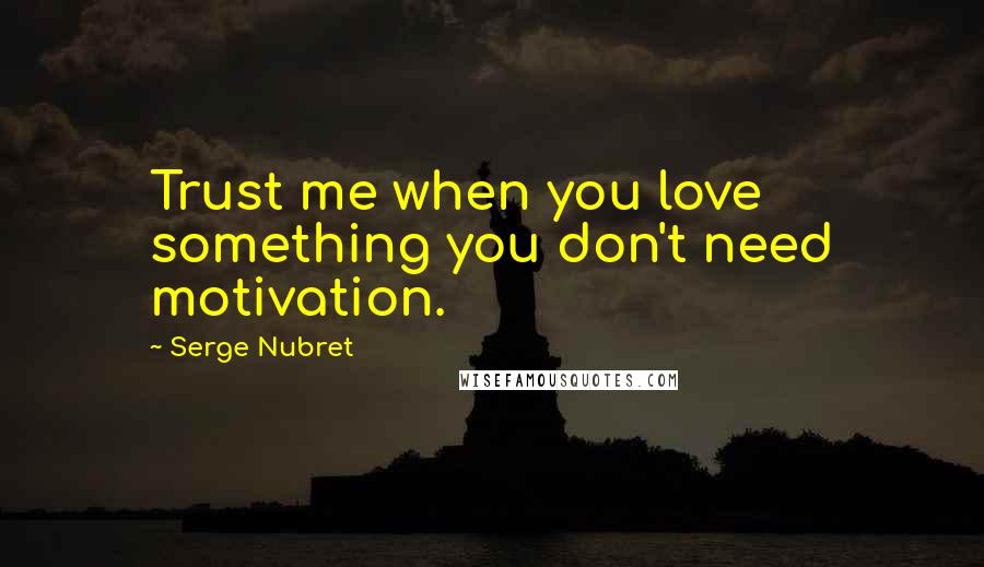 Serge Nubret Quotes: Trust me when you love something you don't need motivation.