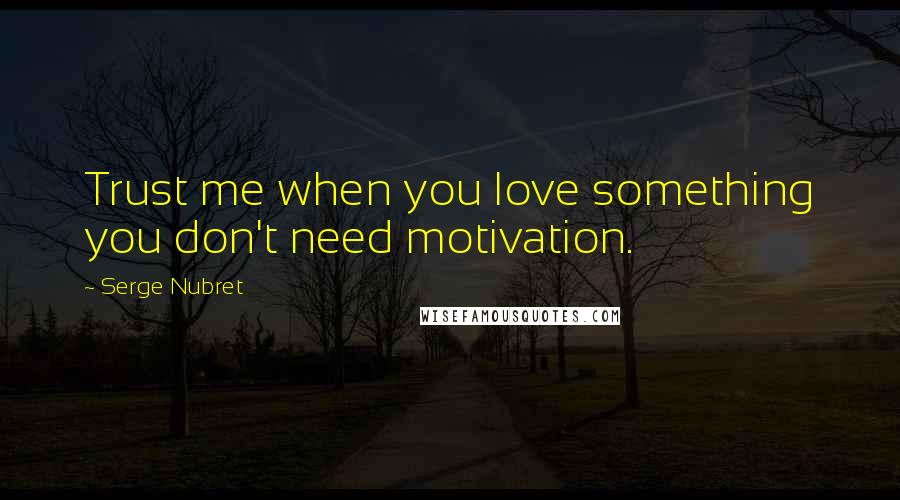 Serge Nubret Quotes: Trust me when you love something you don't need motivation.