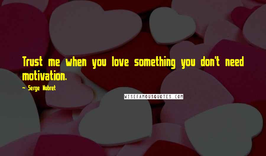 Serge Nubret Quotes: Trust me when you love something you don't need motivation.