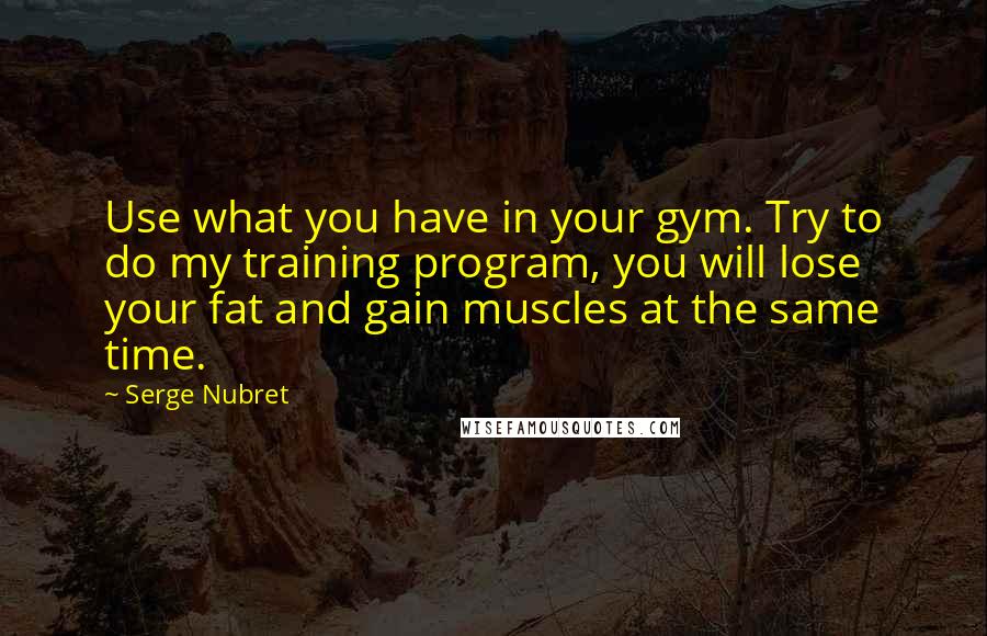 Serge Nubret Quotes: Use what you have in your gym. Try to do my training program, you will lose your fat and gain muscles at the same time.