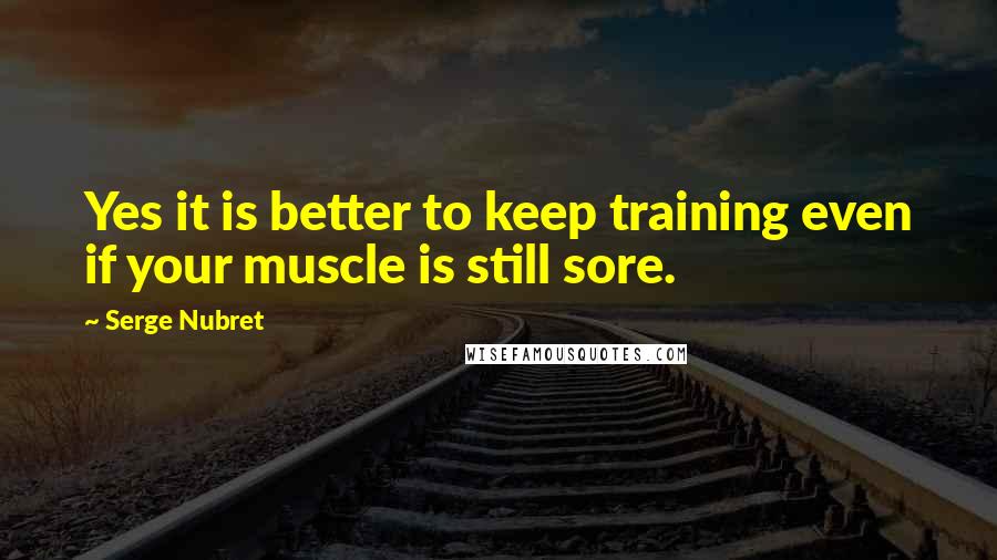 Serge Nubret Quotes: Yes it is better to keep training even if your muscle is still sore.