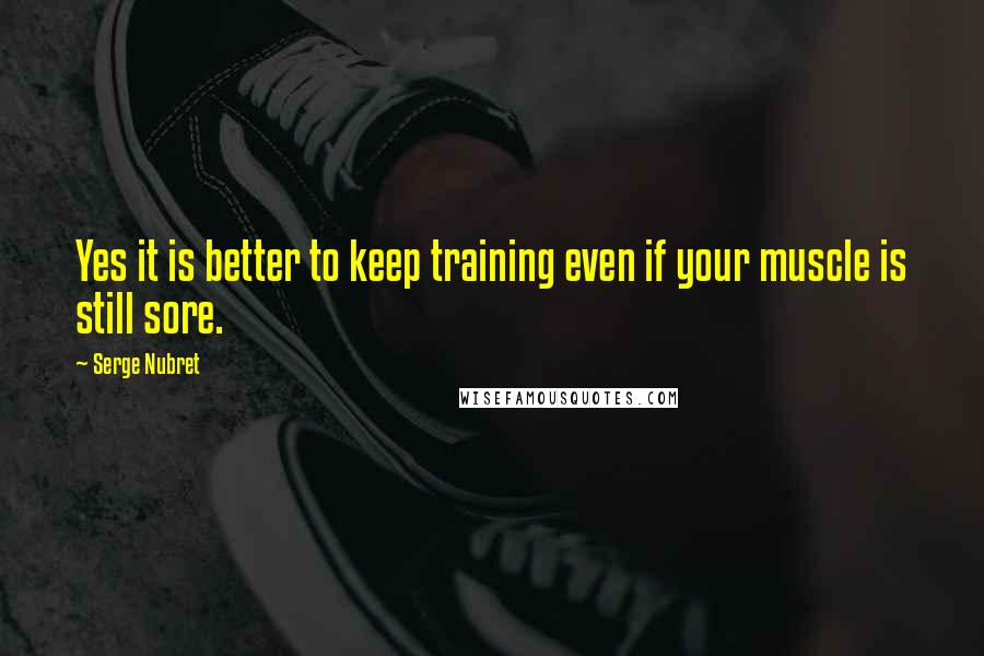 Serge Nubret Quotes: Yes it is better to keep training even if your muscle is still sore.