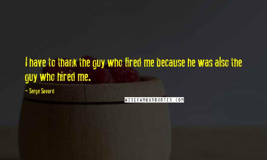 Serge Savard Quotes: I have to thank the guy who fired me because he was also the guy who hired me.