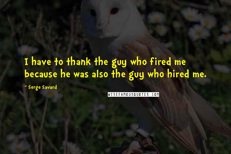 Serge Savard Quotes: I have to thank the guy who fired me because he was also the guy who hired me.