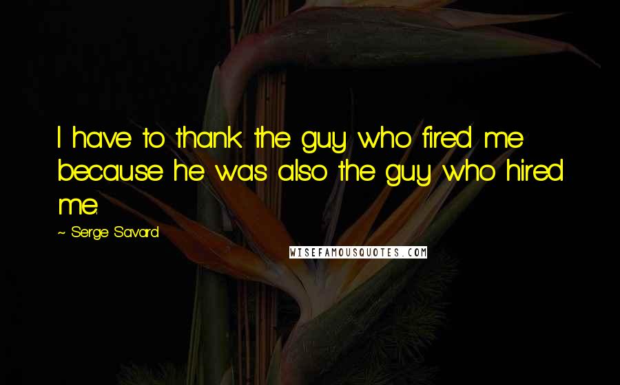 Serge Savard Quotes: I have to thank the guy who fired me because he was also the guy who hired me.