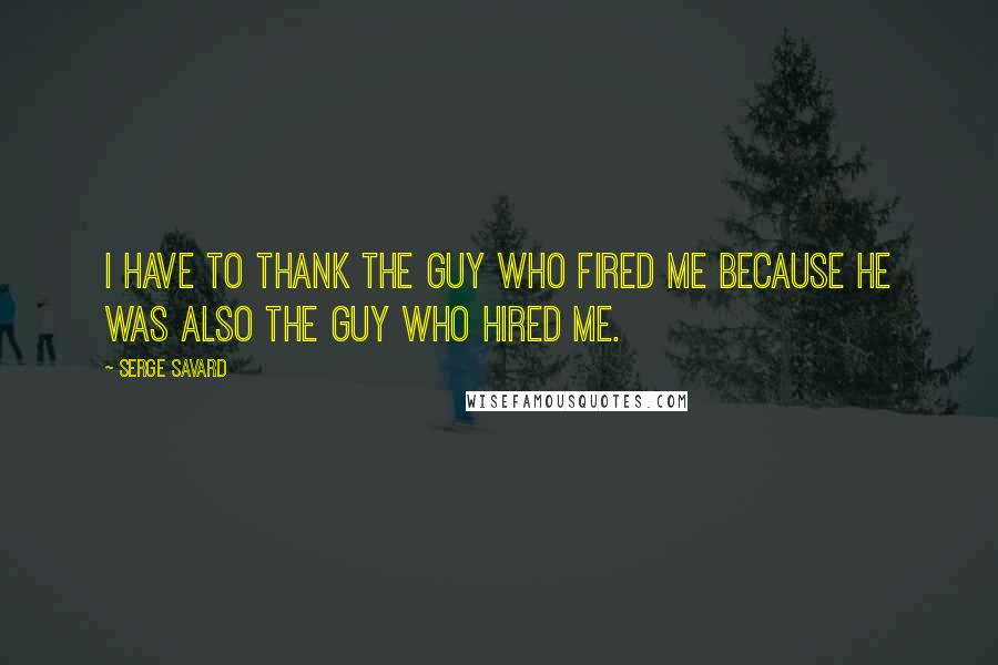 Serge Savard Quotes: I have to thank the guy who fired me because he was also the guy who hired me.