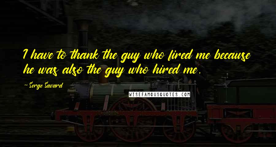 Serge Savard Quotes: I have to thank the guy who fired me because he was also the guy who hired me.