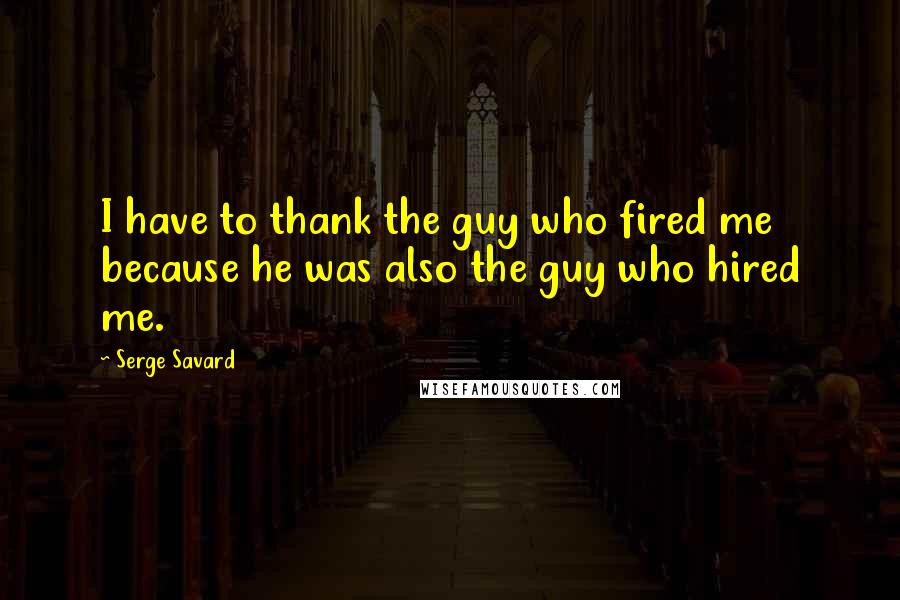 Serge Savard Quotes: I have to thank the guy who fired me because he was also the guy who hired me.