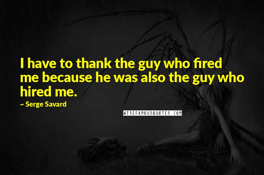 Serge Savard Quotes: I have to thank the guy who fired me because he was also the guy who hired me.