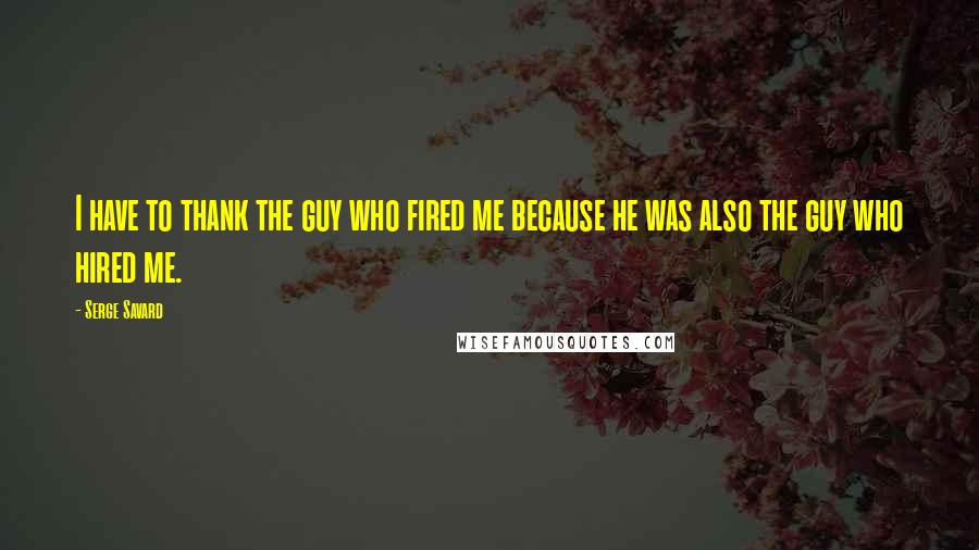 Serge Savard Quotes: I have to thank the guy who fired me because he was also the guy who hired me.
