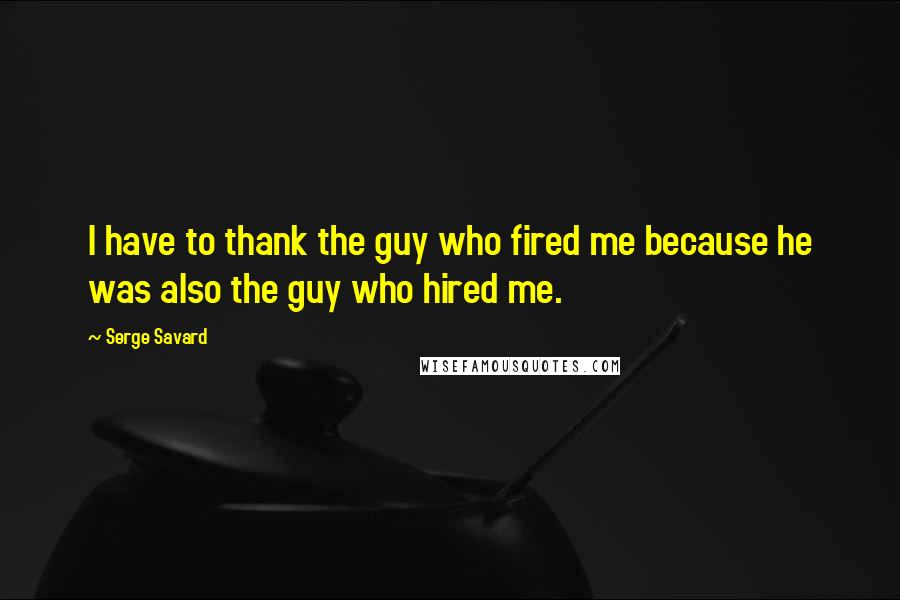 Serge Savard Quotes: I have to thank the guy who fired me because he was also the guy who hired me.