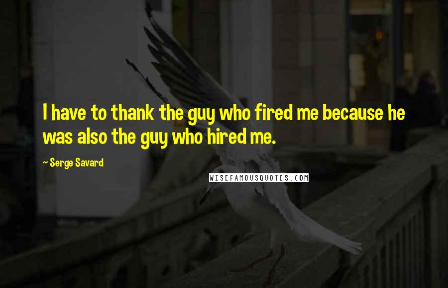 Serge Savard Quotes: I have to thank the guy who fired me because he was also the guy who hired me.