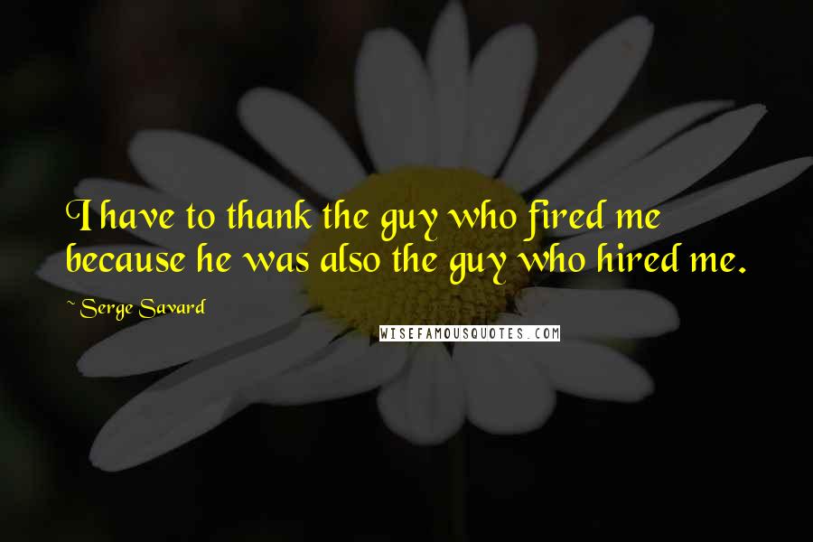 Serge Savard Quotes: I have to thank the guy who fired me because he was also the guy who hired me.