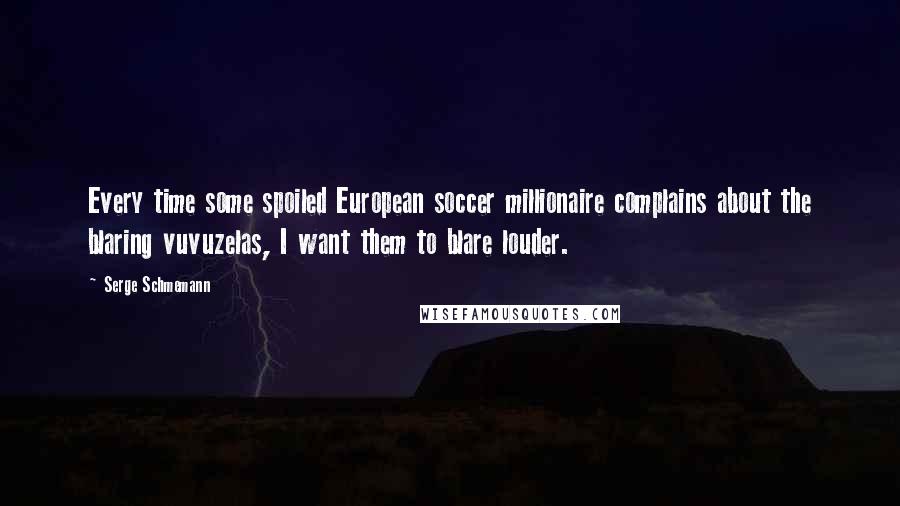 Serge Schmemann Quotes: Every time some spoiled European soccer millionaire complains about the blaring vuvuzelas, I want them to blare louder.