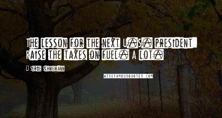 Serge Schmemann Quotes: The lesson for the next U.S. president: Raise the taxes on fuel. A lot.