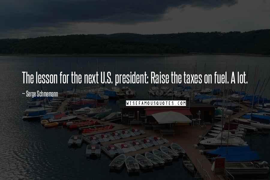 Serge Schmemann Quotes: The lesson for the next U.S. president: Raise the taxes on fuel. A lot.