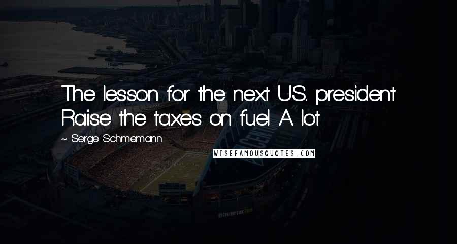 Serge Schmemann Quotes: The lesson for the next U.S. president: Raise the taxes on fuel. A lot.