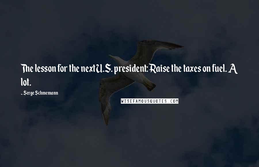 Serge Schmemann Quotes: The lesson for the next U.S. president: Raise the taxes on fuel. A lot.