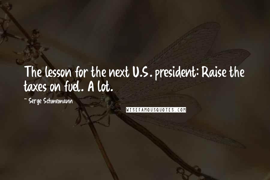 Serge Schmemann Quotes: The lesson for the next U.S. president: Raise the taxes on fuel. A lot.