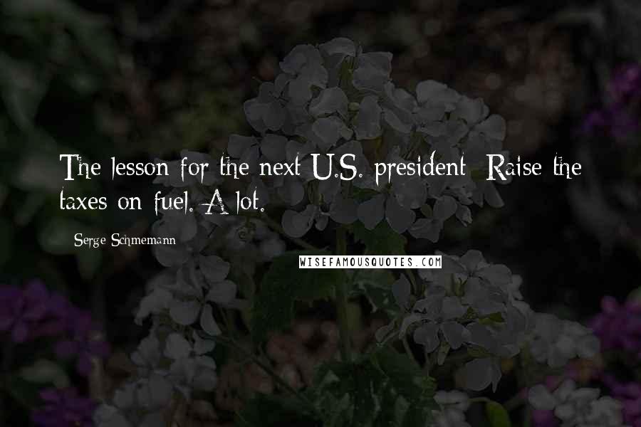 Serge Schmemann Quotes: The lesson for the next U.S. president: Raise the taxes on fuel. A lot.