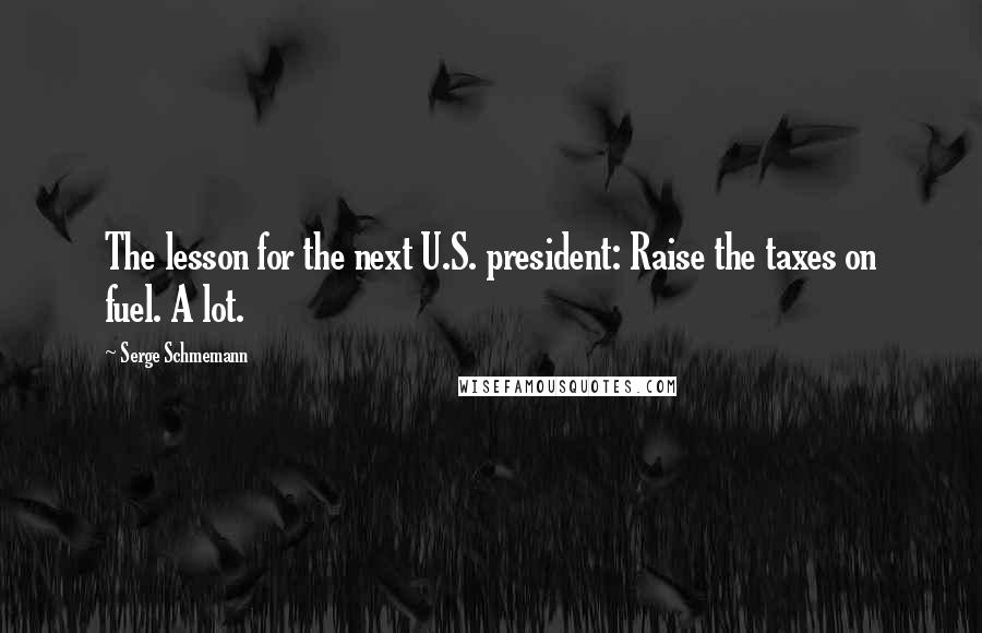 Serge Schmemann Quotes: The lesson for the next U.S. president: Raise the taxes on fuel. A lot.