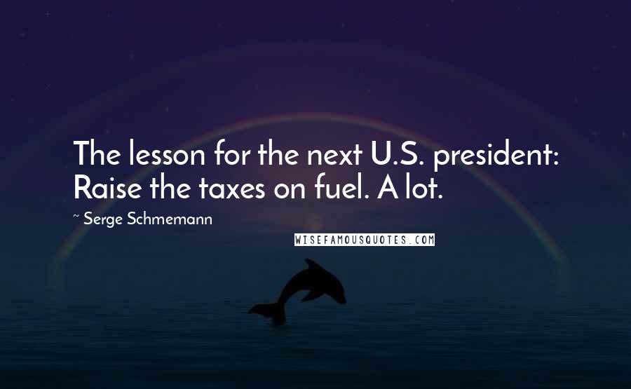 Serge Schmemann Quotes: The lesson for the next U.S. president: Raise the taxes on fuel. A lot.