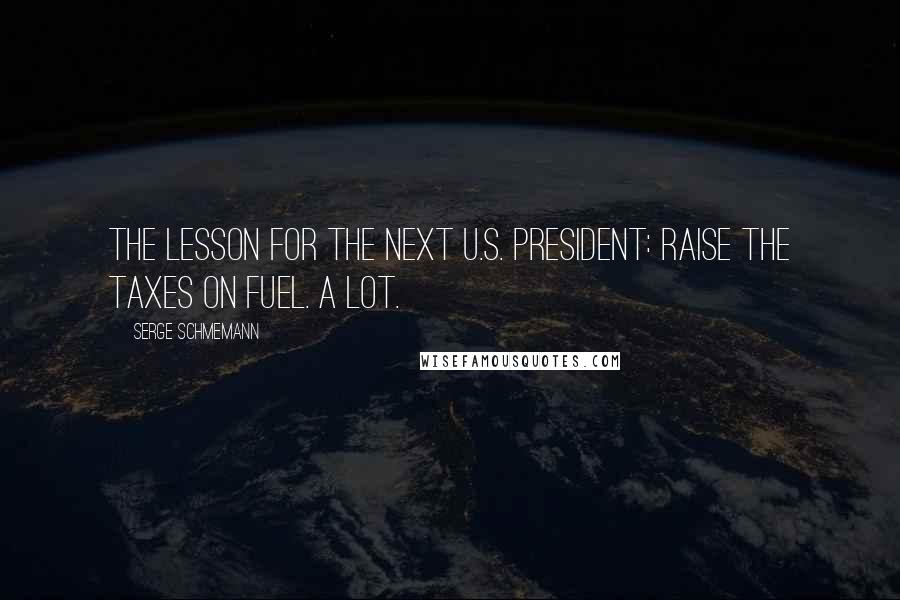 Serge Schmemann Quotes: The lesson for the next U.S. president: Raise the taxes on fuel. A lot.