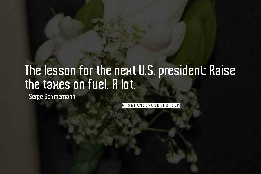 Serge Schmemann Quotes: The lesson for the next U.S. president: Raise the taxes on fuel. A lot.