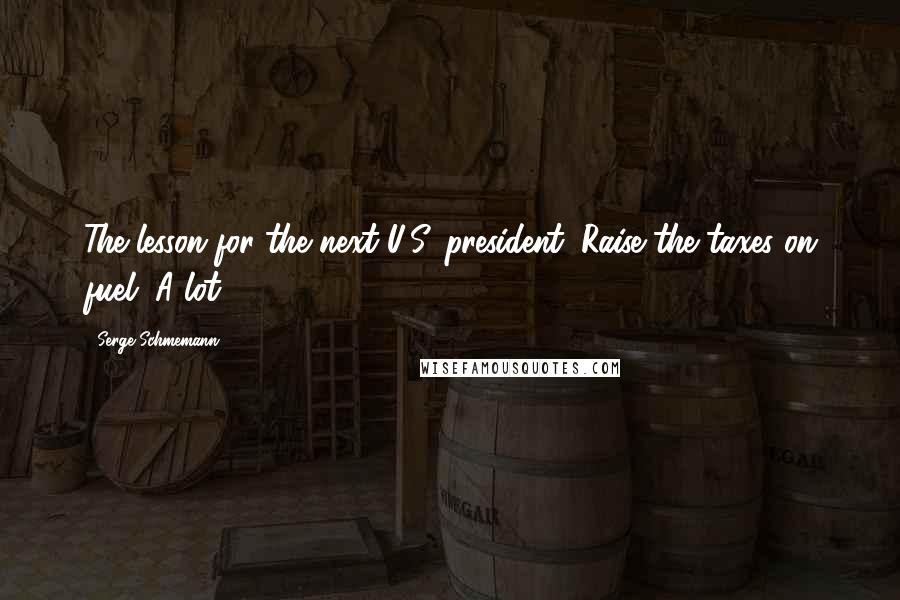 Serge Schmemann Quotes: The lesson for the next U.S. president: Raise the taxes on fuel. A lot.