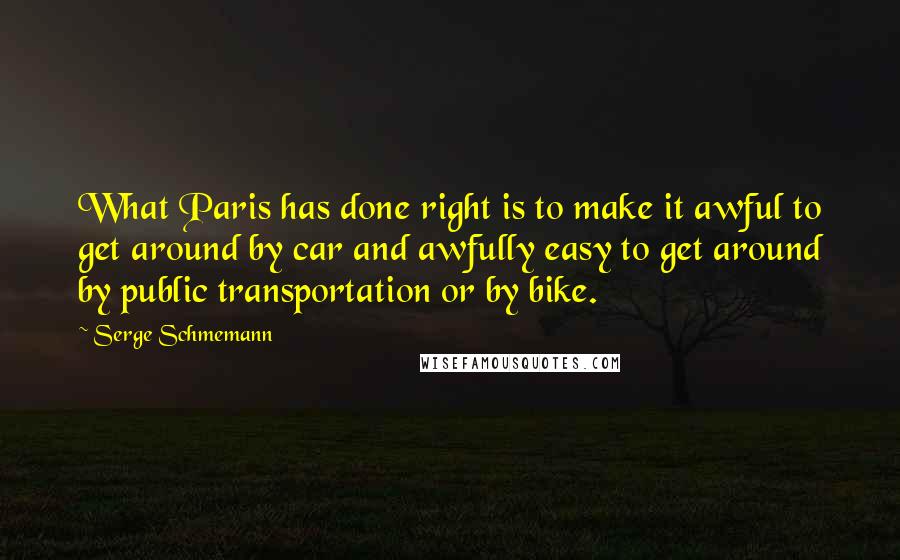 Serge Schmemann Quotes: What Paris has done right is to make it awful to get around by car and awfully easy to get around by public transportation or by bike.