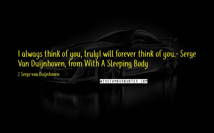 Serge Van Duijnhoven Quotes: I always think of you, trulyI will forever think of you.- Serge Van Duijnhoven, from With A Sleeping Body