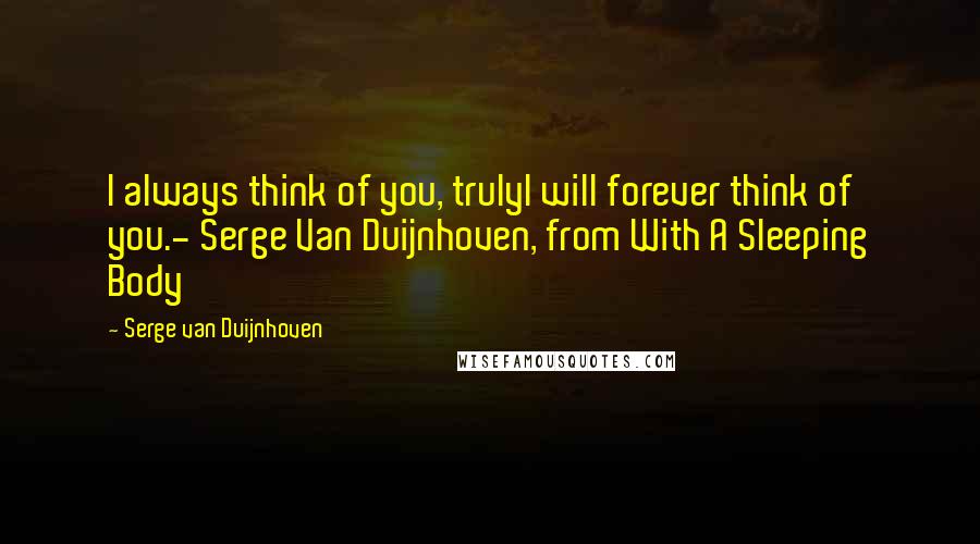 Serge Van Duijnhoven Quotes: I always think of you, trulyI will forever think of you.- Serge Van Duijnhoven, from With A Sleeping Body