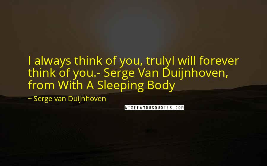 Serge Van Duijnhoven Quotes: I always think of you, trulyI will forever think of you.- Serge Van Duijnhoven, from With A Sleeping Body