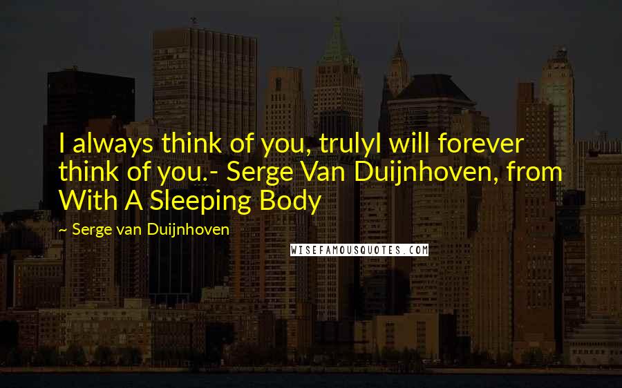Serge Van Duijnhoven Quotes: I always think of you, trulyI will forever think of you.- Serge Van Duijnhoven, from With A Sleeping Body