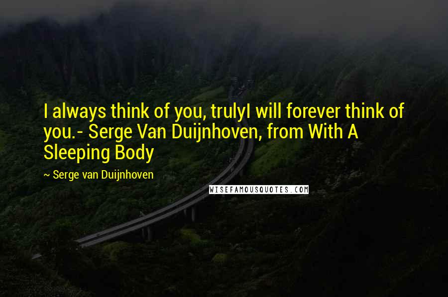 Serge Van Duijnhoven Quotes: I always think of you, trulyI will forever think of you.- Serge Van Duijnhoven, from With A Sleeping Body