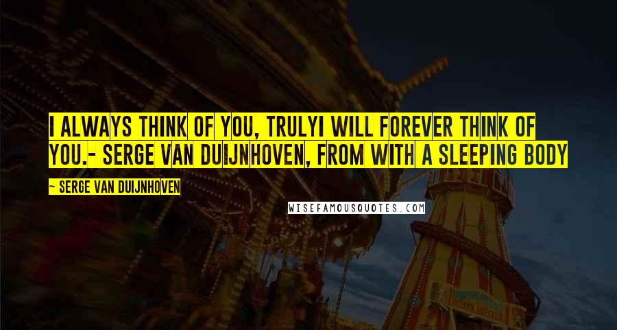 Serge Van Duijnhoven Quotes: I always think of you, trulyI will forever think of you.- Serge Van Duijnhoven, from With A Sleeping Body